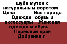 шуба мутон с натуральным воротом › Цена ­ 1 950 - Все города Одежда, обувь и аксессуары » Женская одежда и обувь   . Пермский край,Добрянка г.